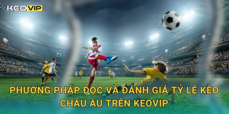 Phương pháp đọc và đánh giá tỷ lệ kèo châu Âu trên Keovip