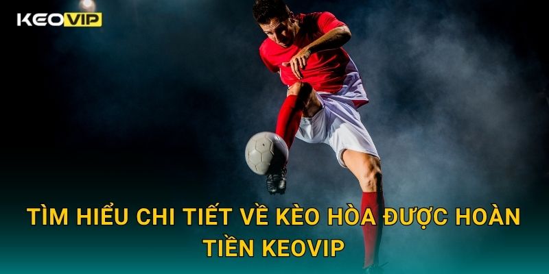 Tìm hiểu chi tiết về Kèo hòa được hoàn tiền Keovip