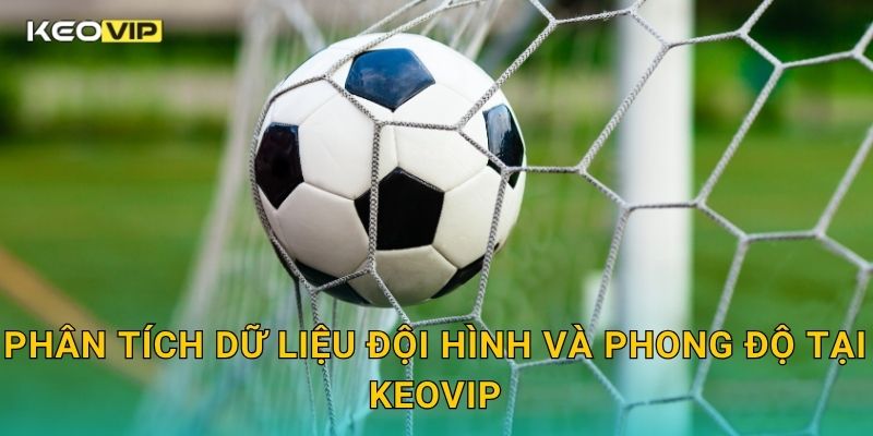Phân tích dữ liệu đội hình và phong độ tại Keovip