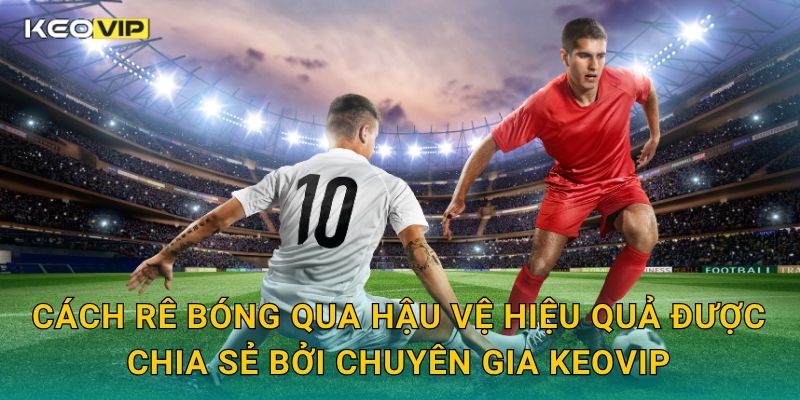Cách rê bóng qua hậu vệ hiệu quả được chia sẻ bởi chuyên gia Keovip