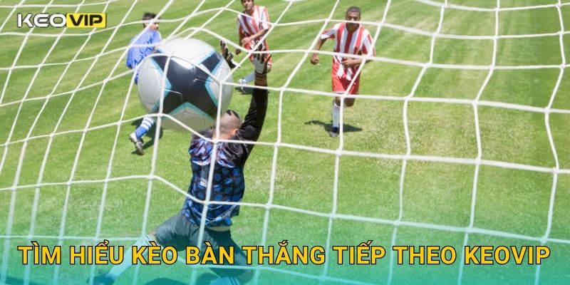 Tìm hiểu Kèo bàn thắng tiếp theo Keovip