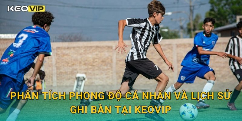 Phân tích phong độ cá nhân và lịch sử ghi bàn tại Keovip