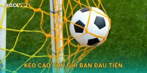Kèo cầu thủ ghi bàn đầu tiên – Góc nhìn chiến thuật tại Keovip