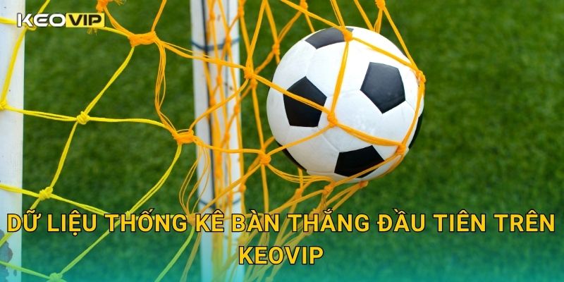 Kèo cầu thủ ghi bàn đầu tiên – Góc nhìn chiến thuật tại Keovip 2 Dữ liệu thống kê bàn thắng đầu tiên trên Keovip