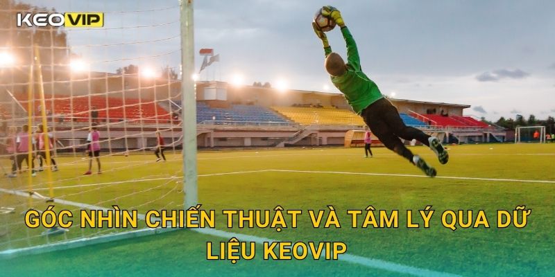 Kèo bàn phản lưới nhà – Phân tích yếu tố bất ngờ tại Keovip 2 Góc nhìn chiến thuật và tâm lý qua dữ liệu Keovip