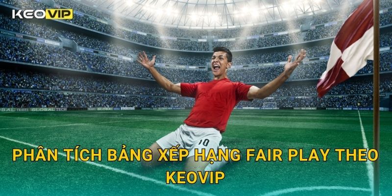 Phân tích bảng xếp hạng fair play theo Keovip