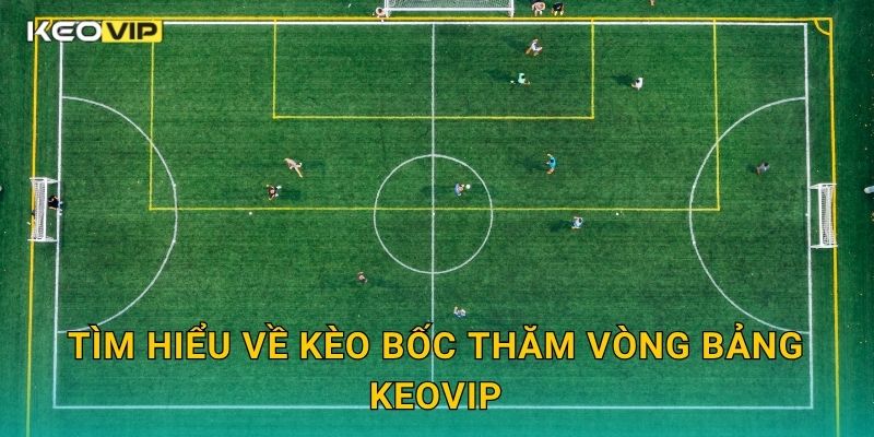 Kèo bốc thăm vòng bảng – Dữ liệu xác suất và mô hình Keovip 1 Tìm hiểu về Kèo bốc thăm vòng bảng Keovip