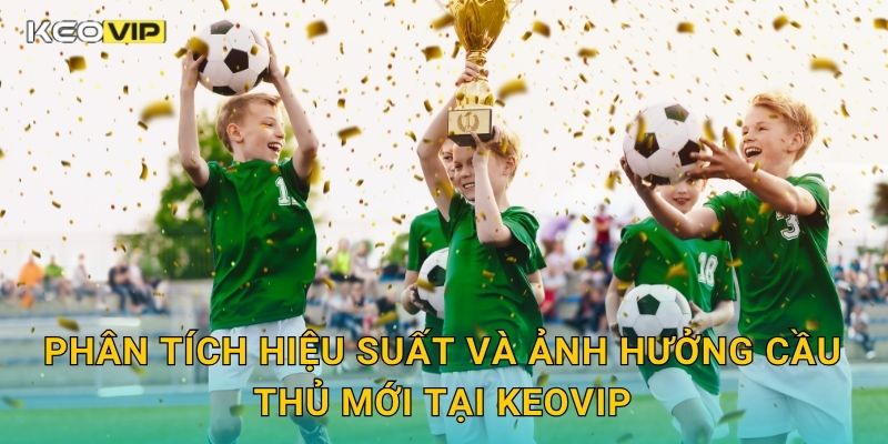 Phân tích hiệu suất và ảnh hưởng cầu thủ mới tại Keovip