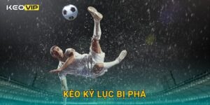 Kèo kỷ lục bị phá – Theo dõi cột mốc mới tại Keovip