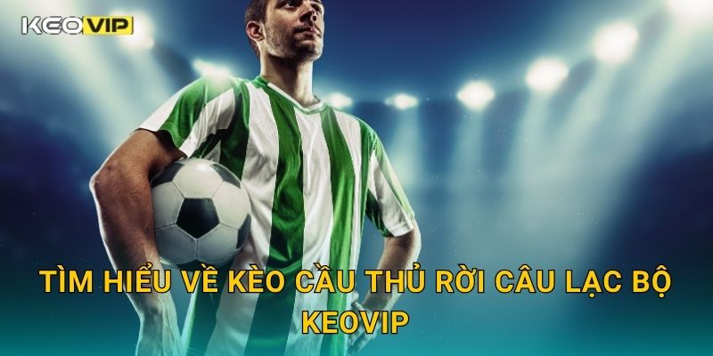 Tìm hiểu về Kèo cầu thủ rời câu lạc bộ Keovip