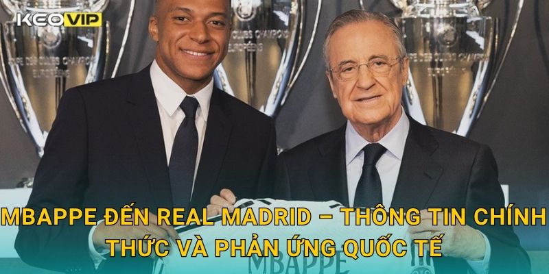 Mbappe đến Real Madrid – Thông tin chính thức và phản ứng quốc tế