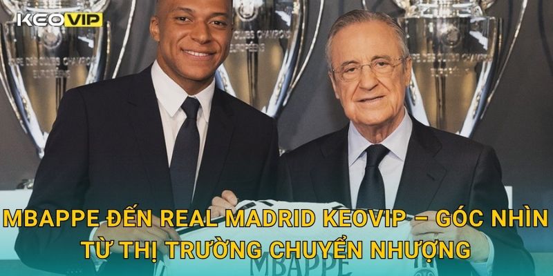 Mbappe đến Real Madrid Keovip – Góc nhìn từ thị trường chuyển nhượng