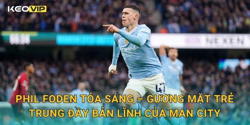 Phil Foden tỏa sáng đưa Man City bứt phá – đánh giá chi tiết tại Keovip 1 Phil Foden tỏa sáng – Gương mặt trẻ trung đầy bản lĩnh của Man City