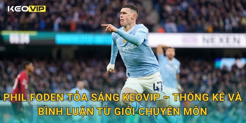 Phil Foden tỏa sáng đưa Man City bứt phá – đánh giá chi tiết tại Keovip 2 Phil Foden tỏa sáng Keovip – Thống kê và bình luận từ giới chuyên môn