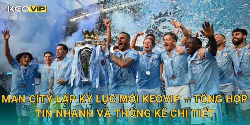 Man City lập kỷ lục mới Keovip – Tổng hợp tin nhanh và thống kê chi tiết