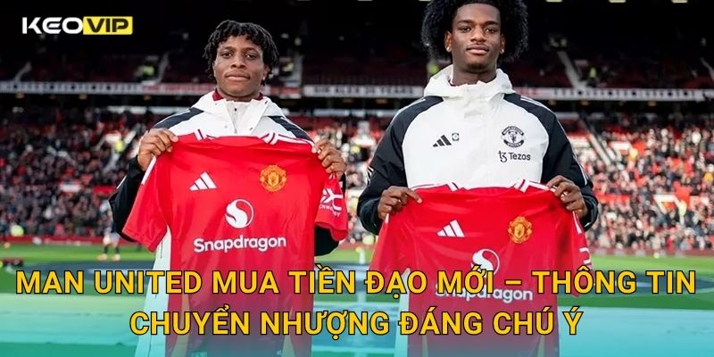 Man United mua tiền đạo mới – Thông tin chuyển nhượng đáng chú ý