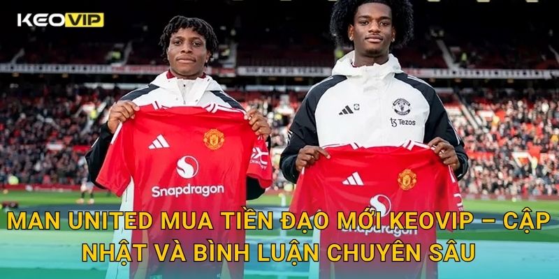 Man United mua tiền đạo mới Keovip – Cập nhật và bình luận chuyên sâu