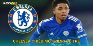 Chelsea chiêu mộ trung vệ trẻ đầy tiềm năng – góc nhìn chuyên sâu tại Keovip