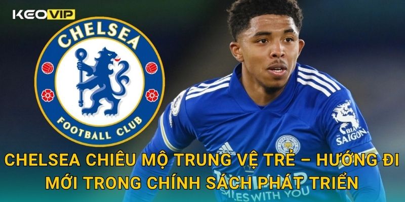 Chelsea chiêu mộ trung vệ trẻ – Hướng đi mới trong chính sách phát triển