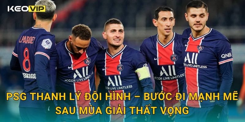 PSG thanh lý đội hình – Bước đi mạnh mẽ sau mùa giải thất vọng