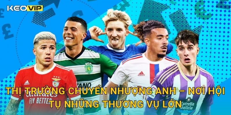 Thị trường chuyển nhượng Anh – Nơi hội tụ những thương vụ lớn