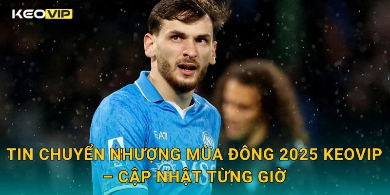 Tin chuyển nhượng mùa đông 2025 nóng hổi – cập nhật độc quyền tại Keovip 2 Tin chuyển nhượng mùa đông 2025 Keovip – Cập nhật từng giờ