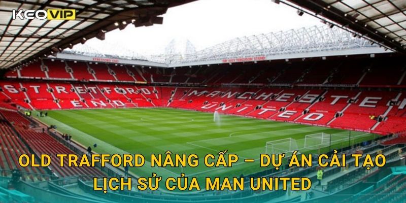 Old Trafford nâng cấp toàn diện – công trình biểu tượng được Keovip theo dõi 1 Old Trafford nâng cấp – Dự án cải tạo lịch sử của Man United