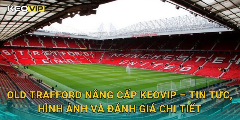 Old Trafford nâng cấp toàn diện – công trình biểu tượng được Keovip theo dõi 2 Old Trafford nâng cấp Keovip – Tin tức, hình ảnh và đánh giá chi tiết