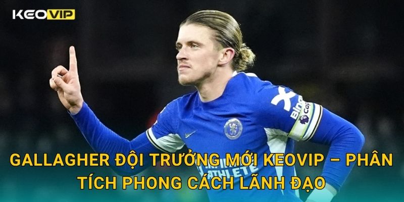Gallagher đội trưởng mới của Chelsea – quyết định táo bạo được Keovip ghi nhận 2 Gallagher đội trưởng mới Keovip – Phân tích phong cách lãnh đạo