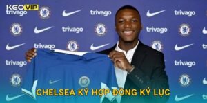 Chelsea ký hợp đồng kỷ lục – thương vụ gây chấn động được Keovip cập nhật
