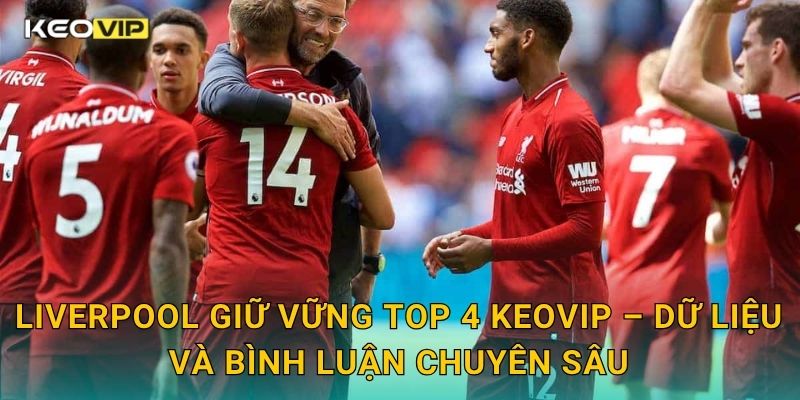 Liverpool giữ vững top 4 Keovip – Dữ liệu và bình luận chuyên sâu
