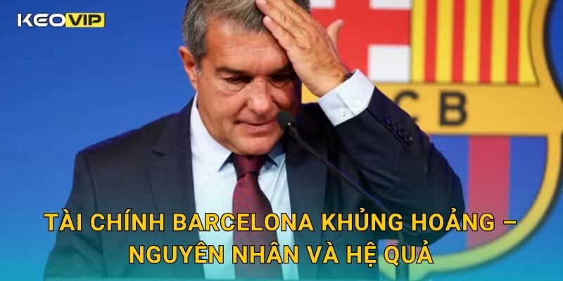 Tài chính Barcelona khủng hoảng – Nguyên nhân và hệ quả