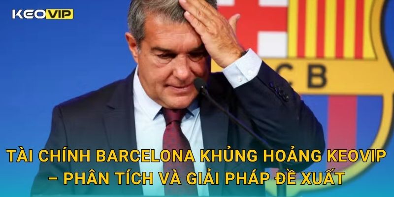 Tài chính Barcelona khủng hoảng Keovip – Phân tích và giải pháp đề xuất