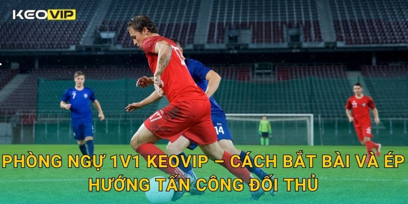 Phòng ngự 1v1 Keovip – Cách bắt bài và ép hướng tấn công đối thủ