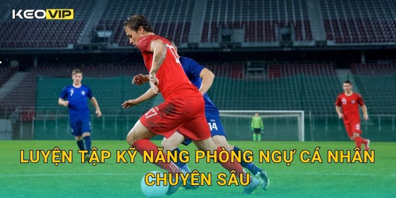 Luyện tập kỹ năng phòng ngự cá nhân chuyên sâu