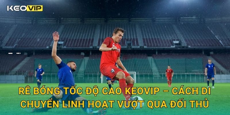 Rê Bóng Tốc Độ Cao Keovip – Làm Chủ Trận Đấu Bằng Tốc Độ Và Kỹ Thuật 1 Rê bóng tốc độ cao Keovip – Cách di chuyển linh hoạt vượt qua đối thủ