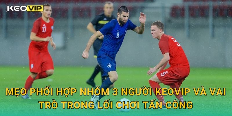 Mẹo Phối Hợp Nhóm 3 Người Keovip – Chiến Thuật Gây Đột Biến Cực Nhanh 1 Mẹo phối hợp nhóm 3 người Keovip và vai trò trong lối chơi tấn công