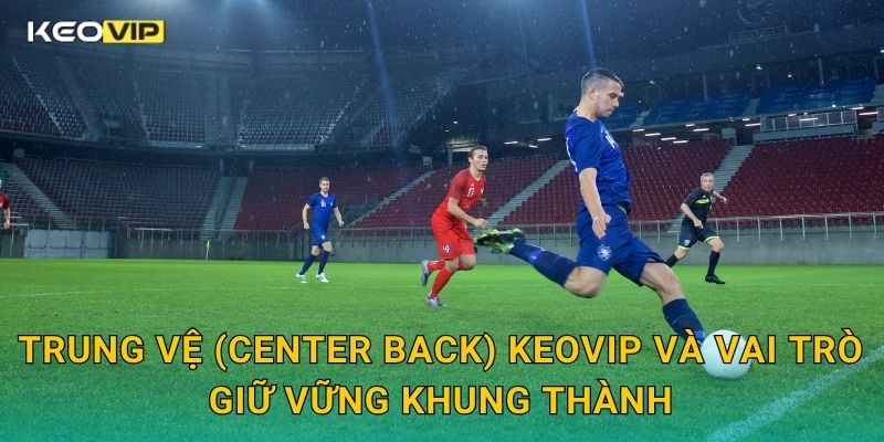 Trung Vệ (Center Back) Là Gì Keovip – Vị Trí Trụ Cột Trong Mọi Hệ Thống Phòng Ngự 1 Trung vệ (center back) Keovip và vai trò giữ vững khung thành
