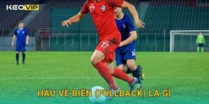 Hậu Vệ Biên (Fullback) Là Gì Keovip – Tuyến Phòng Ngự Ngoài Cùng Ổn Định Nhất