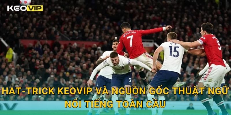 Hat-trick Keovip và nguồn gốc thuật ngữ nổi tiếng toàn cầu