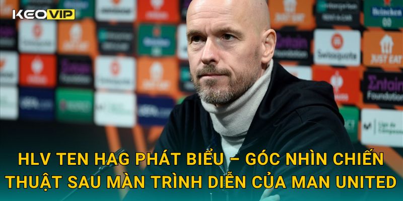 HLV ten Hag phát biểu – Góc nhìn chiến thuật sau màn trình diễn của Man United